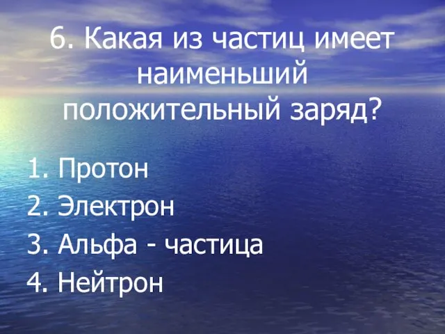 6. Какая из частиц имеет наименьший положительный заряд? 1. Протон 2. Электрон