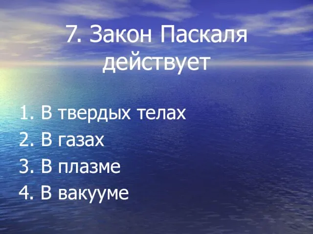 7. Закон Паскаля действует 1. В твердых телах 2. В газах 3.