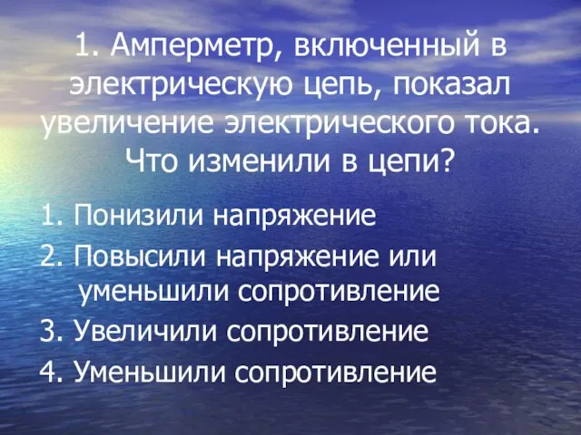 1. Амперметр, включенный в электрическую цепь, показал увеличение электрического тока. Что изменили