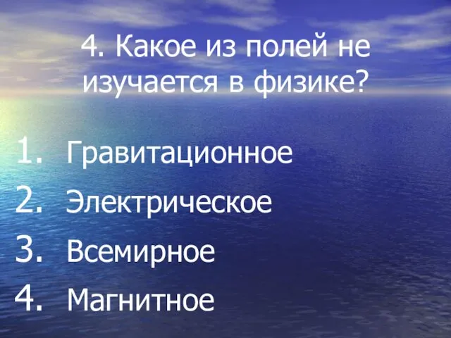 4. Какое из полей не изучается в физике? Гравитационное Электрическое Всемирное Магнитное