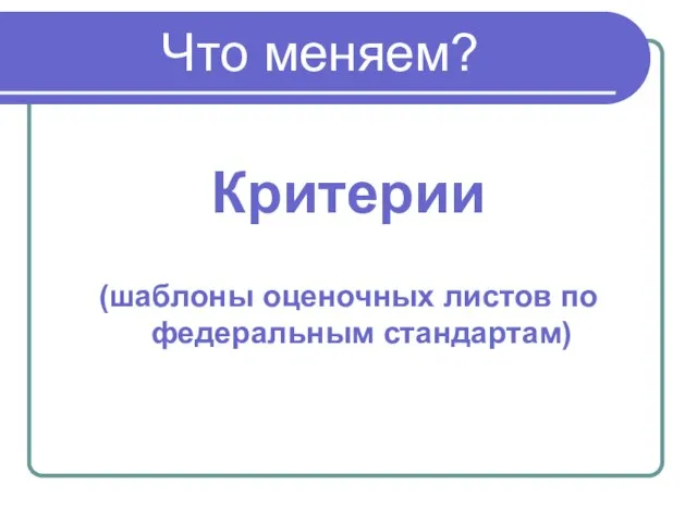 Что меняем? Критерии (шаблоны оценочных листов по федеральным стандартам)