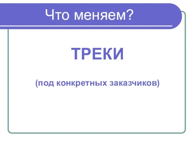 Что меняем? ТРЕКИ (под конкретных заказчиков)