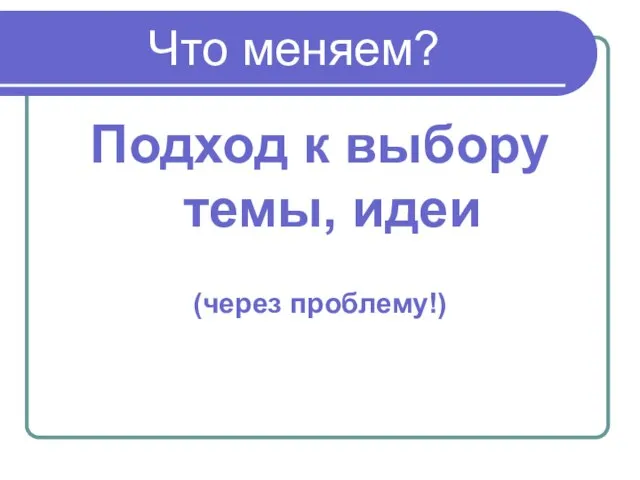 Что меняем? Подход к выбору темы, идеи (через проблему!)