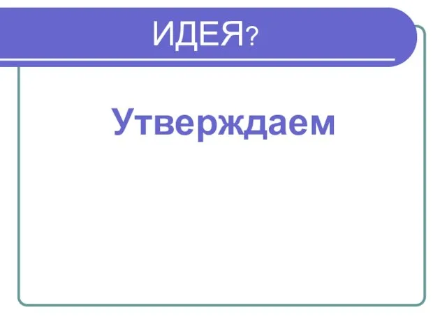 ИДЕЯ? Утверждаем