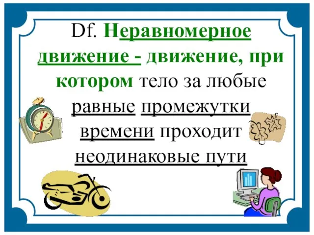 Df. Неравномерное движение - движение, при котором тело за любые равные промежутки времени проходит неодинаковые пути