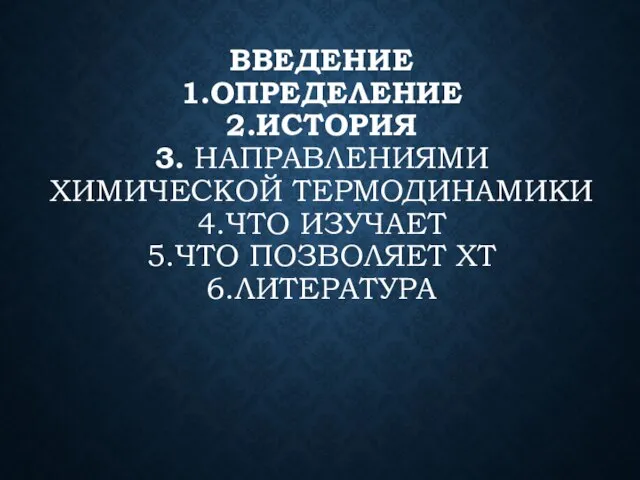 ВВЕДЕНИЕ 1.ОПРЕДЕЛЕНИЕ 2.ИСТОРИЯ 3. НАПРАВЛЕНИЯМИ ХИМИЧЕСКОЙ ТЕРМОДИНАМИКИ 4.ЧТО ИЗУЧАЕТ 5.ЧТО ПОЗВОЛЯЕТ ХТ 6.ЛИТЕРАТУРА