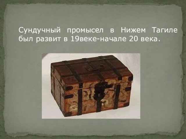 Сундучный промысел в Нижем Тагиле был развит в 19веке-начале 20 века.