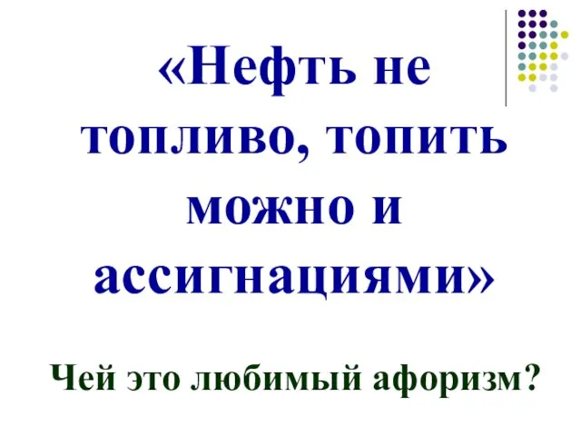 «Нефть не топливо, топить можно и ассигнациями» Чей это любимый афоризм?