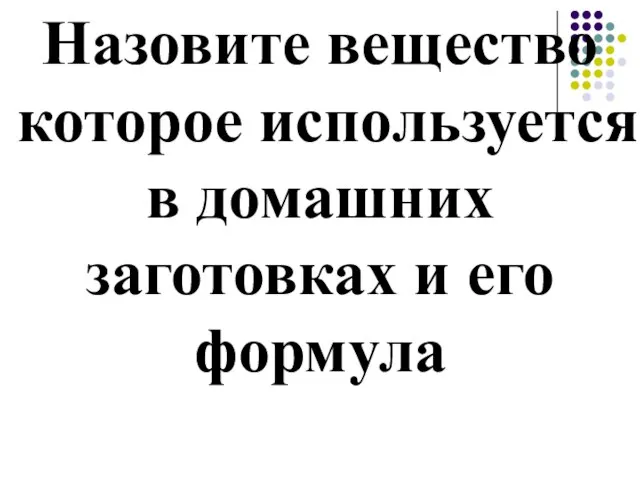 Назовите вещество которое используется в домашних заготовках и его формула