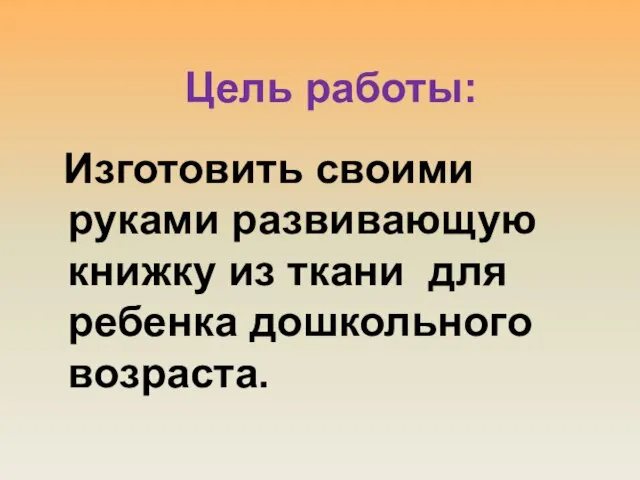 Цель работы: Изготовить своими руками развивающую книжку из ткани для ребенка дошкольного возраста.