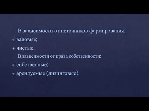 В зависимости от источников формирования: валовые; чистые. В зависимости от права собственности: собственные; арендуемые (лизинговые).