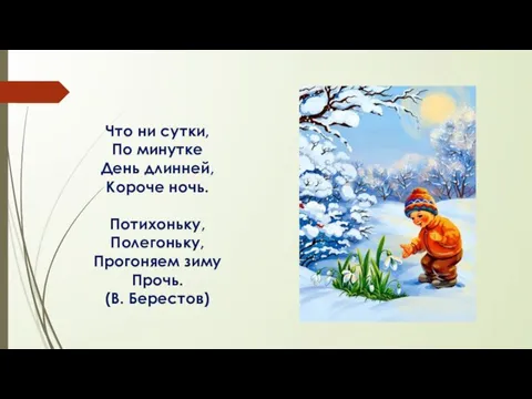 Что ни сутки, По минутке День длинней, Короче ночь. Потихоньку, Полегоньку, Прогоняем зиму Прочь. (В. Берестов)