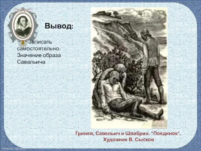 Вывод: Записать самостоятельно. Значение образа Савельича Гринев, Савельич и Швабрин. "Поединок". Художник В. Сысков