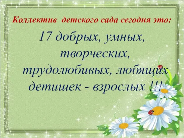 Коллектив детского сада сегодня это: 17 добрых, умных, творческих, трудолюбивых, любящих детишек - взрослых !!!