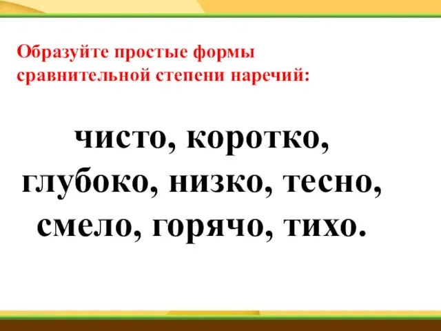 Образуйте простые формы сравнительной степени наречий: чисто, коротко, глубоко, низко, тесно, смело, горячо, тихо.