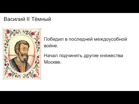 Василий II Тёмный Победил в последней междоусобной войне. Начал подчинять другие княжества Москве.