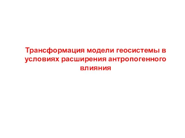 Трансформация модели геосистемы в условиях расширения антропогенного влияния