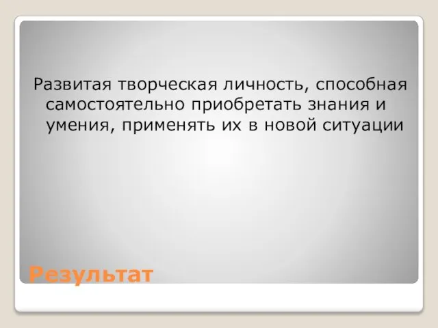 Результат Развитая творческая личность, способная самостоятельно приобретать знания и умения, применять их в новой ситуации