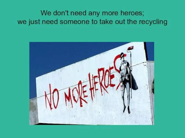 We don't need any more heroes; we just need someone to take out the recycling