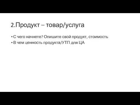 2.Продукт – товар/услуга С чего начнете? Опишите свой продукт, стоимость В чем ценность продукта/УТП для ЦА