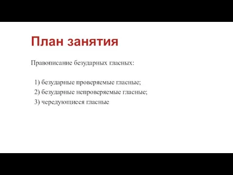 План занятия Правописание безударных гласных: 1) безударные проверяемые гласные; 2) безударные непроверяемые гласные; 3) чередующиеся гласные