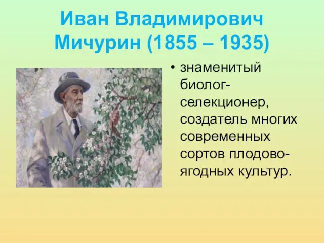 Иван Владимирович Мичурин (1855 – 1935) знаменитый биолог- селекционер, создатель многих современных сортов плодово-ягодных культур.