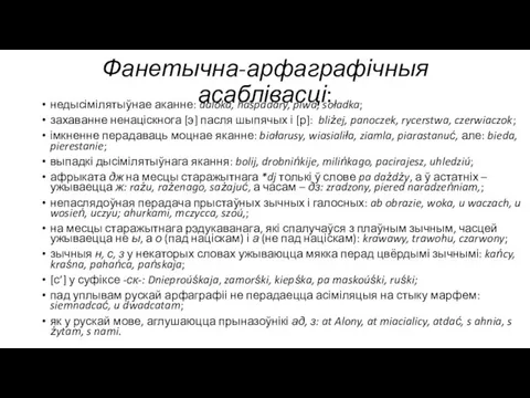 Фанетычна-арфаграфічныя асаблівасці: недысімілятыўнае аканне: daloka, haspadary, piwa, soładka; захаванне ненаціскнога [э] пасля