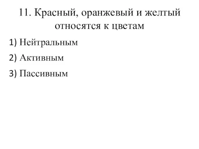 11. Красный, оранжевый и желтый относятся к цветам Нейтральным Активным Пассивным