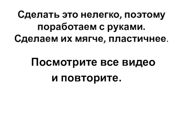 Сделать это нелегко, поэтому поработаем с руками. Сделаем их мягче, пластичнее. Посмотрите все видео и повторите.