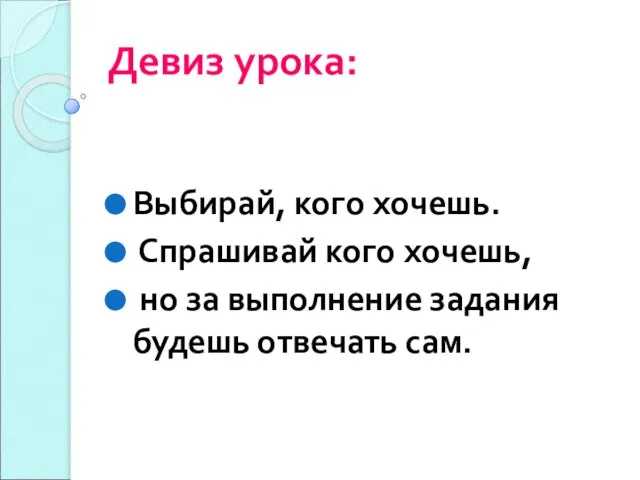 Девиз урока: Выбирай, кого хочешь. Спрашивай кого хочешь, но за выполнение задания будешь отвечать сам.