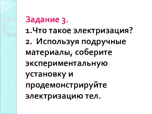 Задание 3. 1.Что такое электризация? 2. Используя подручные материалы, соберите экспериментальную установку и продемонстрируйте электризацию тел.