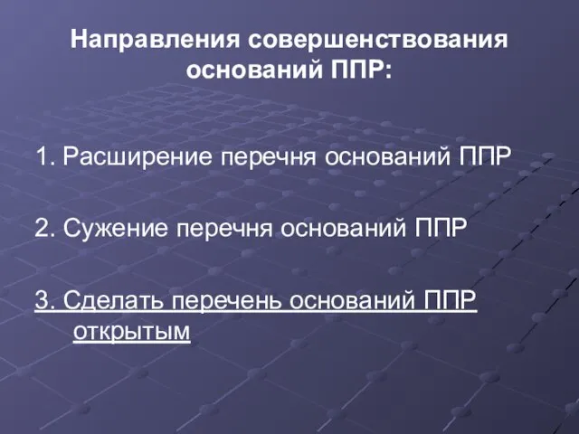 Направления совершенствования оснований ППР: 1. Расширение перечня оснований ППР 2. Сужение перечня