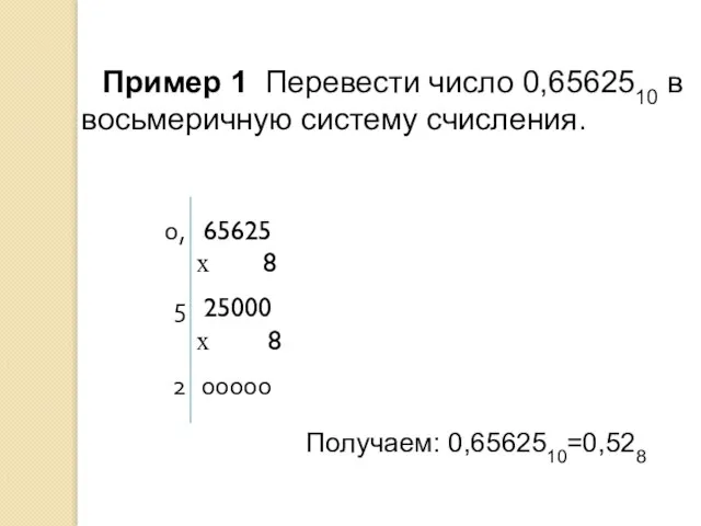 Пример 1 Перевести число 0,6562510 в восьмеричную систему счисления. Получаем: 0,6562510=0,528