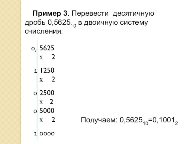 Пример 3. Перевести десятичную дробь 0,562510 в двоичную систему счисления. Получаем: 0,562510=0,10012