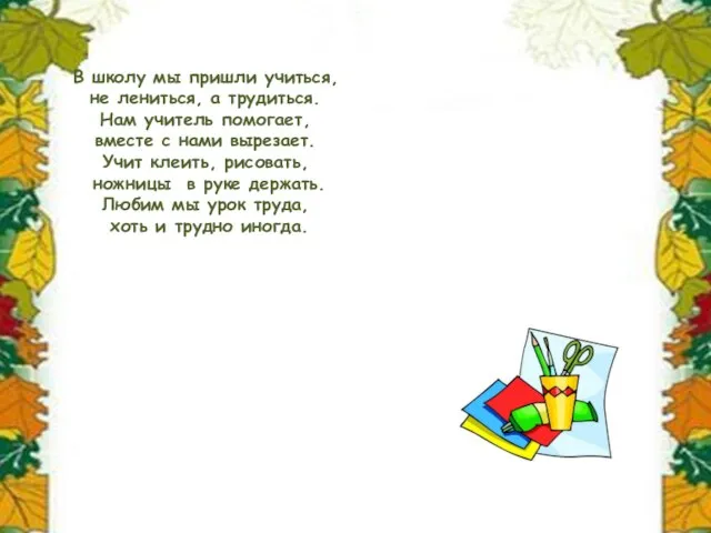 В школу мы пришли учиться, не лениться, а трудиться. Нам учитель помогает,