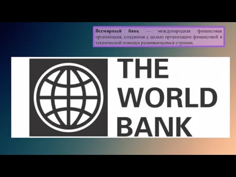 Всемирный банк — международная финансовая организация, созданная с целью организации финансовой и технической помощи развивающимся странам.