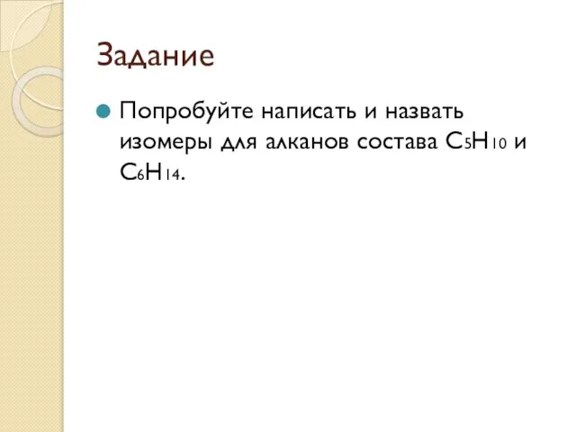 Задание Попробуйте написать и назвать изомеры для алканов состава С5Н10 и С6Н14.