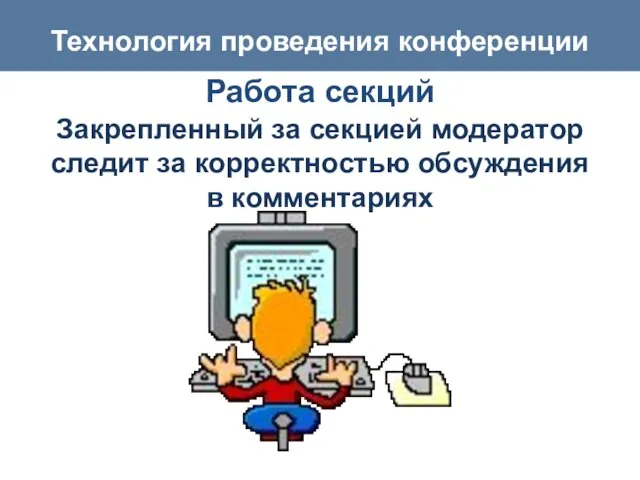 Технология проведения конференции Работа секций Закрепленный за секцией модератор следит за корректностью обсуждения в комментариях