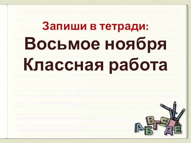 Запиши в тетради: Восьмое ноября Классная работа