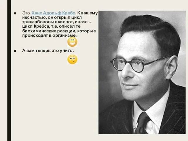 Это Ханс Адольф Кребс. К вашему несчастью, он открыл цикл трикарбоновых кислот,