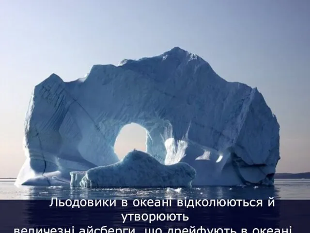 Льодовики в океані відколюються й утворюють величезні айсберги, що дрейфують в океані.