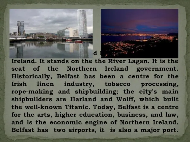 Belfast is the capital and largest city of Northern Ireland. It stands