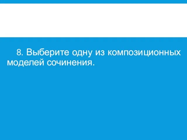 8. Выберите одну из композиционных моделей сочинения.