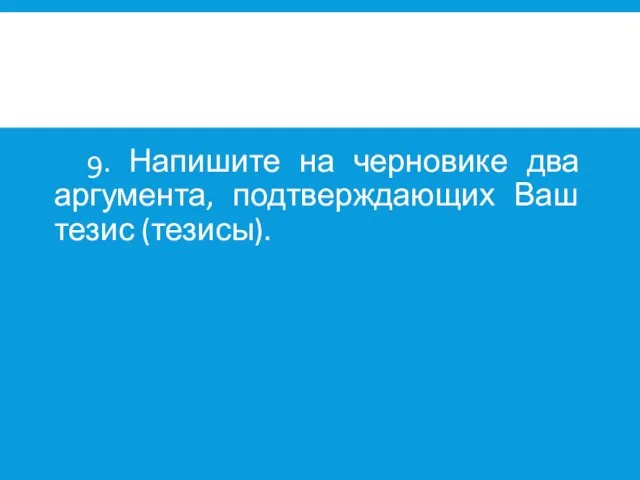 9. Напишите на черновике два аргумента, подтверждающих Ваш тезис (тезисы).