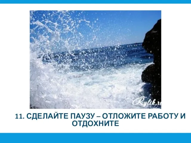 11. СДЕЛАЙТЕ ПАУЗУ – ОТЛОЖИТЕ РАБОТУ И ОТДОХНИТЕ