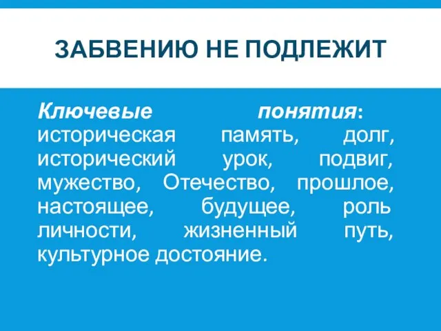 ЗАБВЕНИЮ НЕ ПОДЛЕЖИТ Ключевые понятия: историческая память, долг, исторический урок, подвиг, мужество,