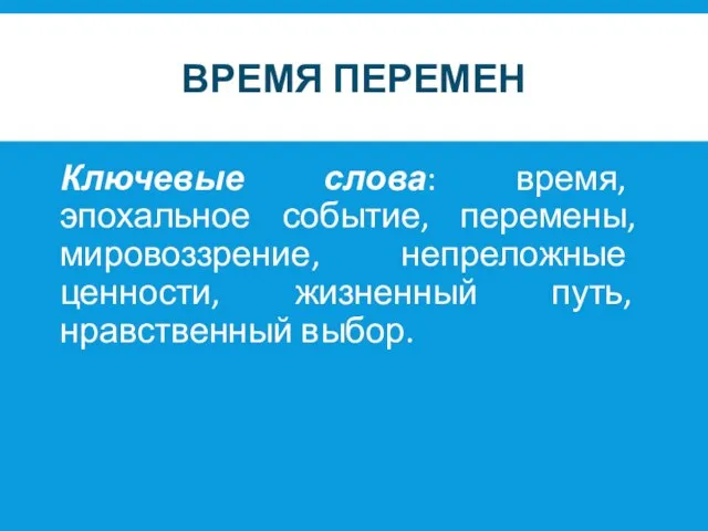 ВРЕМЯ ПЕРЕМЕН Ключевые слова: время, эпохальное событие, перемены, мировоззрение, непреложные ценности, жизненный путь, нравственный выбор.