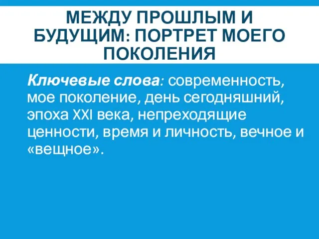 МЕЖДУ ПРОШЛЫМ И БУДУЩИМ: ПОРТРЕТ МОЕГО ПОКОЛЕНИЯ Ключевые слова: современность, мое поколение,