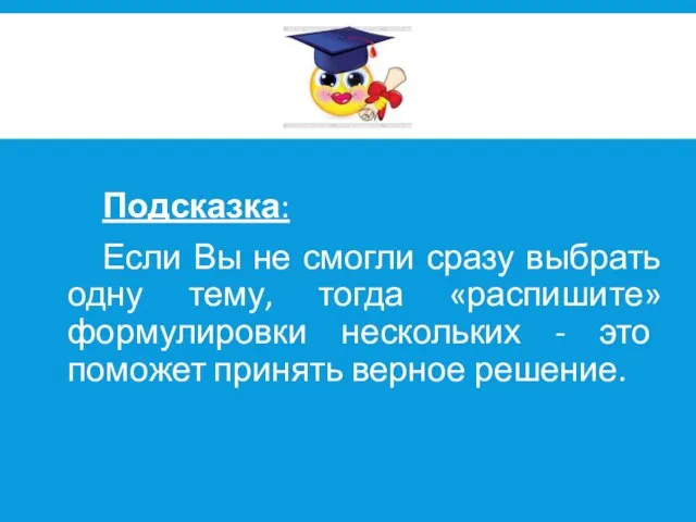 Подсказка: Если Вы не смогли сразу выбрать одну тему, тогда «распишите» формулировки