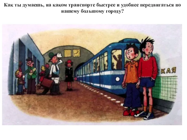 Как ты думаешь, на каком транспорте быстрее и удобнее передвигаться по нашему большому городу?